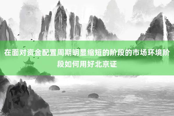 在面对资金配置周期明显缩短的阶段的市场环境阶段如何用好北京证