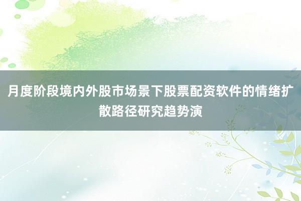 月度阶段境内外股市场景下股票配资软件的情绪扩散路径研究趋势演
