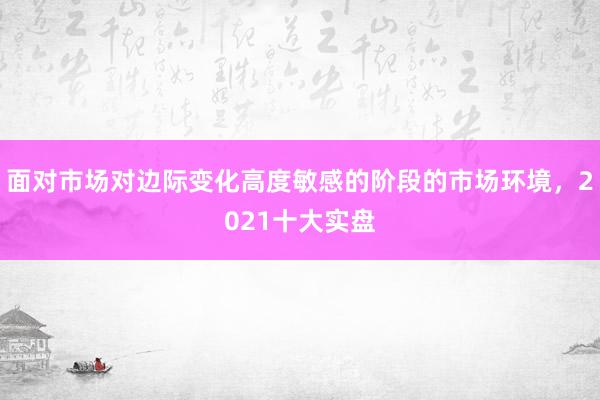 面对市场对边际变化高度敏感的阶段的市场环境，2021十大实盘