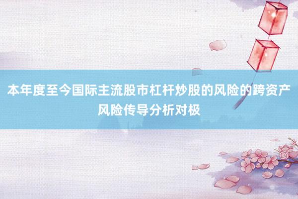 本年度至今国际主流股市杠杆炒股的风险的跨资产风险传导分析对极