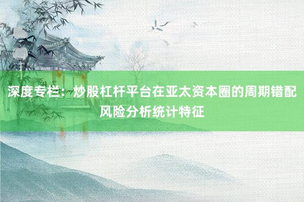 深度专栏：炒股杠杆平台在亚太资本圈的周期错配风险分析统计特征