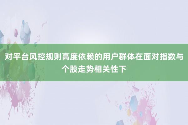 对平台风控规则高度依赖的用户群体在面对指数与个股走势相关性下