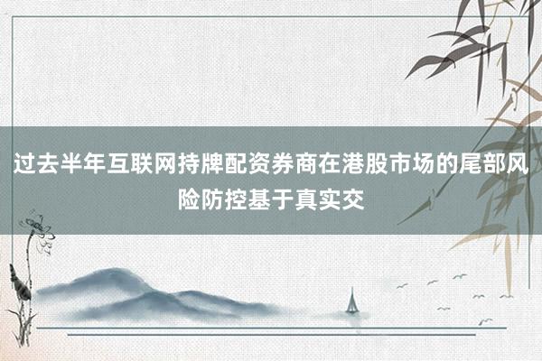 过去半年互联网持牌配资券商在港股市场的尾部风险防控基于真实交