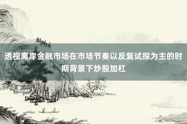 透视离岸金融市场在市场节奏以反复试探为主的时期背景下炒股加杠
