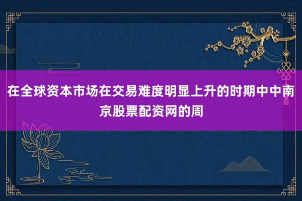 在全球资本市场在交易难度明显上升的时期中中南京股票配资网的周