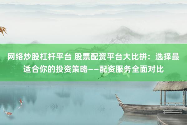 网络炒股杠杆平台 股票配资平台大比拼：选择最适合你的投资策略——配资服务全面对比