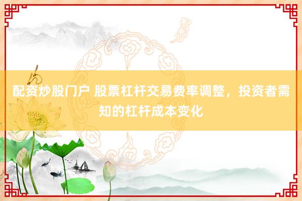 配资炒股门户 股票杠杆交易费率调整，投资者需知的杠杆成本变化