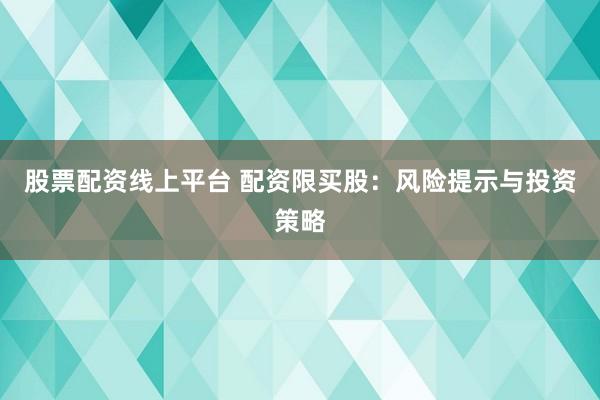 股票配资线上平台 配资限买股：风险提示与投资策略