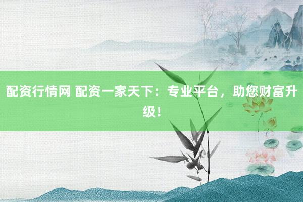 配资行情网 配资一家天下：专业平台，助您财富升级！