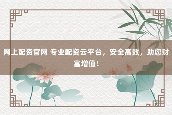 网上配资官网 专业配资云平台，安全高效，助您财富增值！