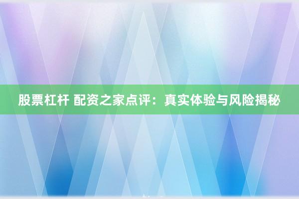 股票杠杆 配资之家点评：真实体验与风险揭秘