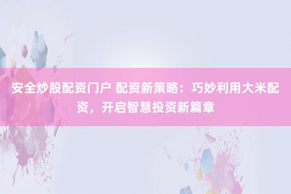 安全炒股配资门户 配资新策略：巧妙利用大米配资，开启智慧投资新篇章