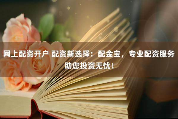网上配资开户 配资新选择：配金宝，专业配资服务助您投资无忧！