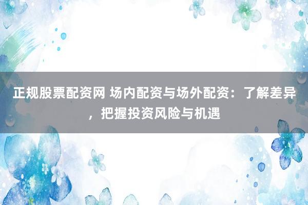 正规股票配资网 场内配资与场外配资：了解差异，把握投资风险与机遇