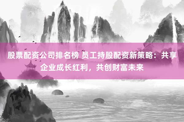 股票配资公司排名榜 员工持股配资新策略:共享企业成长红利,共创财富未来