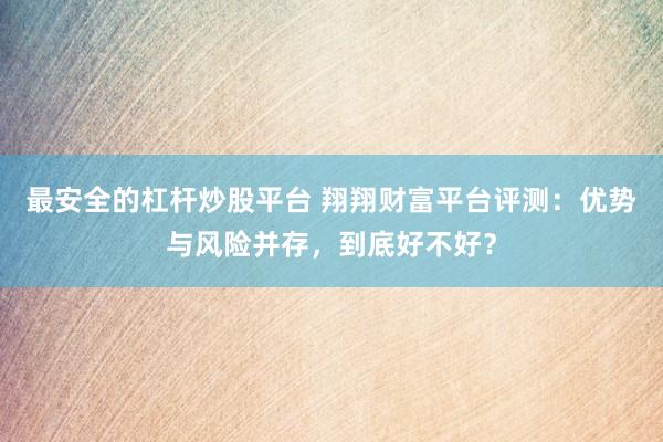 最安全的杠杆炒股平台 翔翔财富平台评测：优势与风险并存，到底好不好？