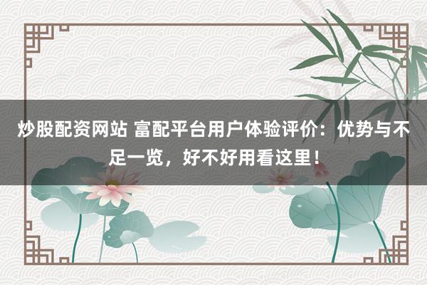炒股配资网站 富配平台用户体验评价：优势与不足一览，好不好用看这里！