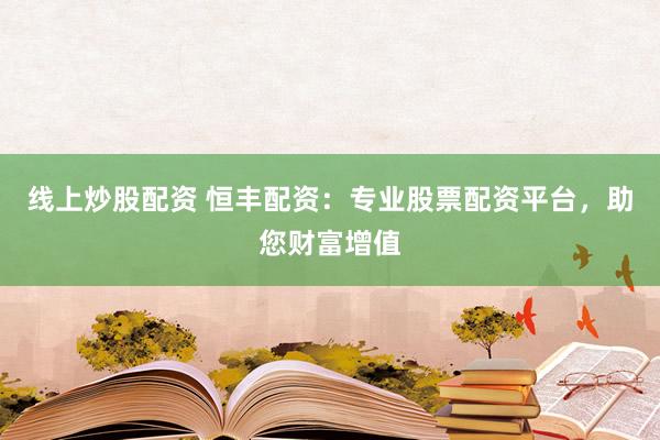 线上炒股配资 恒丰配资：专业股票配资平台，助您财富增值