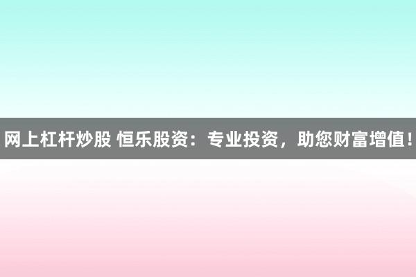 网上杠杆炒股 恒乐股资：专业投资，助您财富增值！