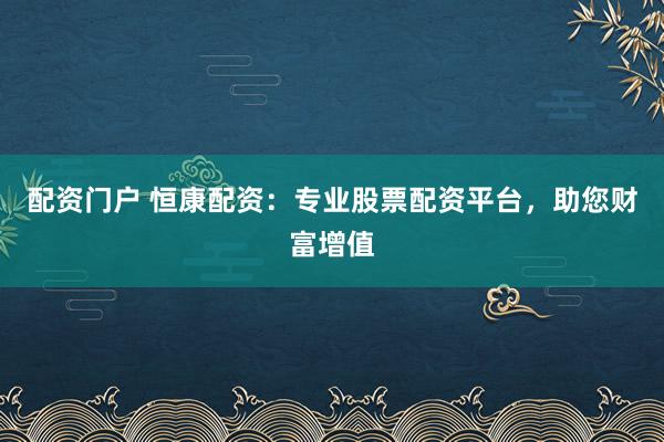 配资门户 恒康配资：专业股票配资平台，助您财富增值
