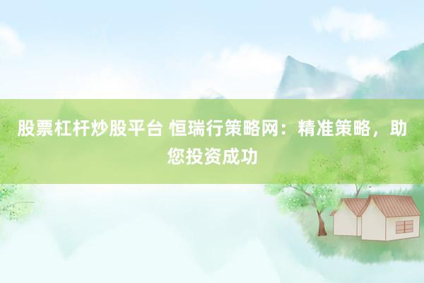 股票杠杆炒股平台 恒瑞行策略网：精准策略，助您投资成功