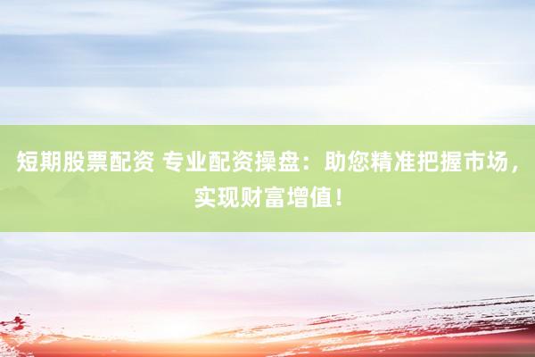 短期股票配资 专业配资操盘：助您精准把握市场，实现财富增值！