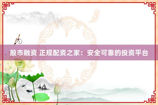股市融资 正规配资之家：安全可靠的投资平台