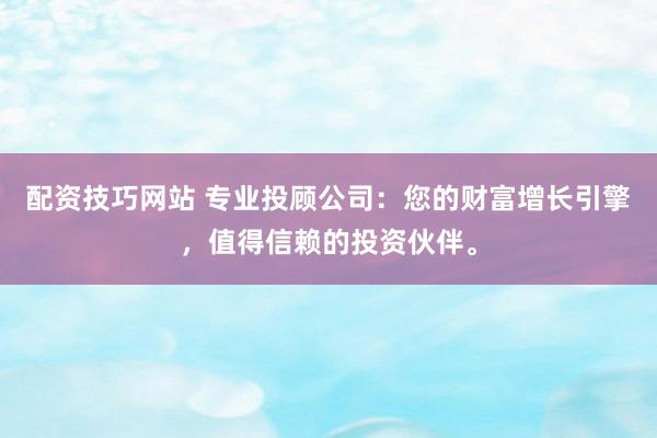 配资技巧网站 专业投顾公司：您的财富增长引擎，值得信赖的投资伙伴。