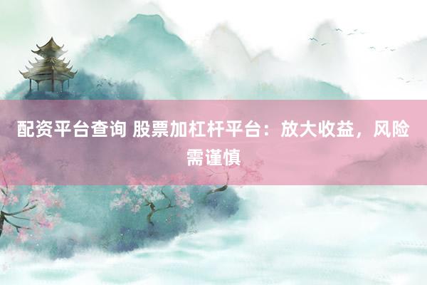 配资平台查询 股票加杠杆平台：放大收益，风险需谨慎