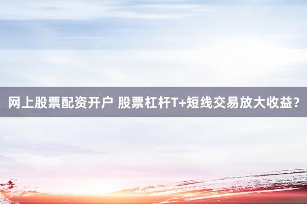 网上股票配资开户 股票杠杆T+短线交易放大收益？