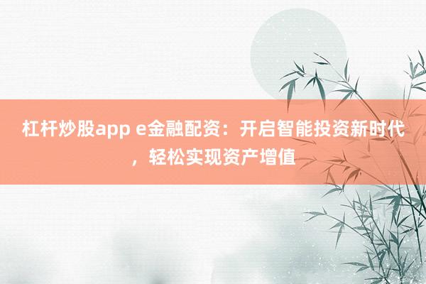 杠杆炒股app e金融配资：开启智能投资新时代，轻松实现资产增值