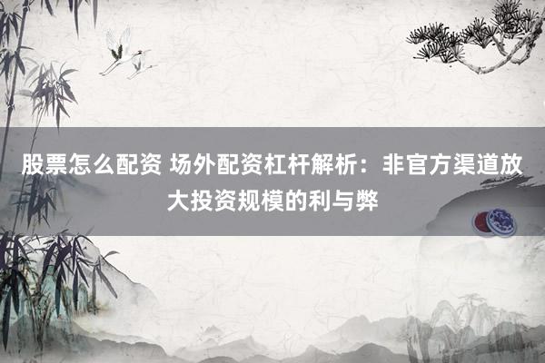 股票怎么配资 场外配资杠杆解析：非官方渠道放大投资规模的利与弊
