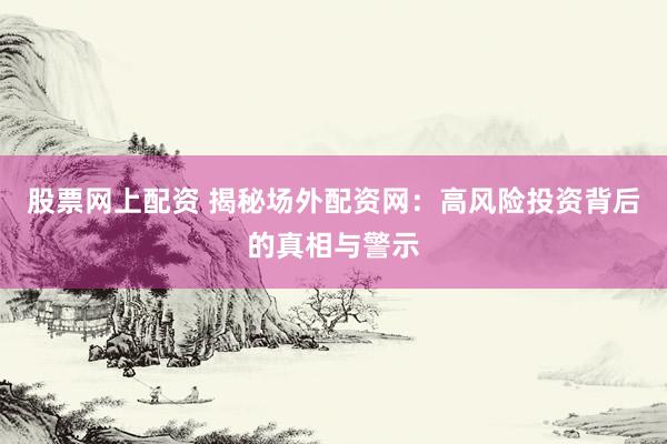 股票网上配资 揭秘场外配资网：高风险投资背后的真相与警示