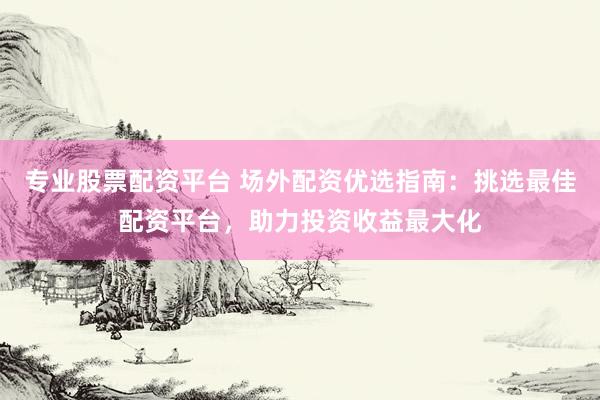 专业股票配资平台 场外配资优选指南：挑选最佳配资平台，助力投资收益最大化