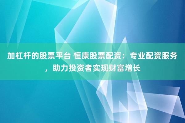 加杠杆的股票平台 恒康股票配资：专业配资服务，助力投资者实现财富增长