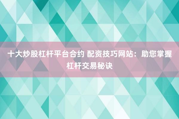 十大炒股杠杆平台合约 配资技巧网站:助您掌握杠杆交易秘诀
