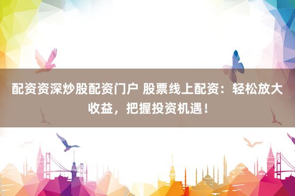 配资资深炒股配资门户 股票线上配资：轻松放大收益，把握投资机遇！