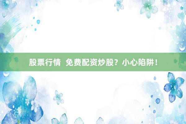 股票行情  免费配资炒股？小心陷阱！