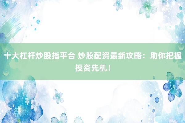 十大杠杆炒股指平台 炒股配资最新攻略：助你把握投资先机！