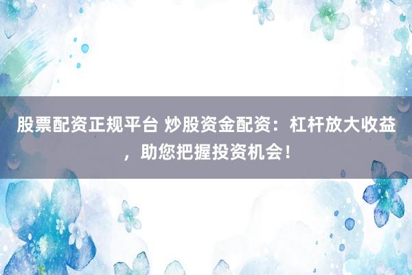 股票配资正规平台 炒股资金配资：杠杆放大收益，助您把握投资机会！