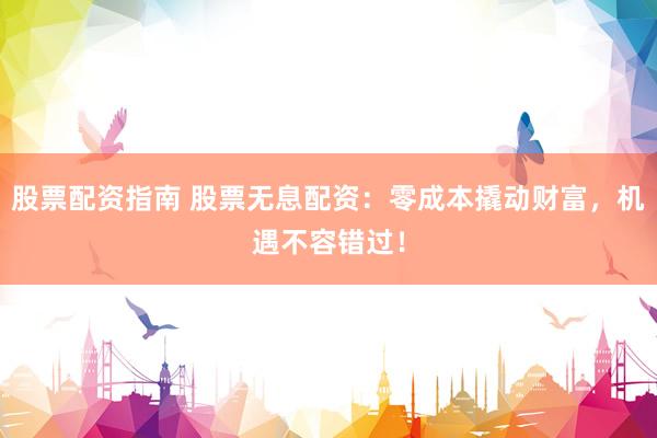股票配资指南 股票无息配资：零成本撬动财富，机遇不容错过！