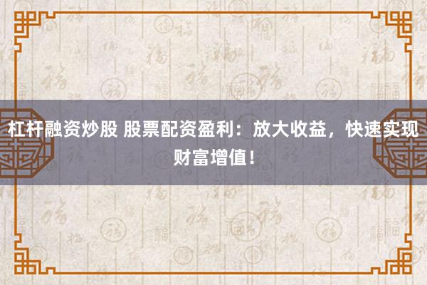 杠杆融资炒股 股票配资盈利：放大收益，快速实现财富增值！