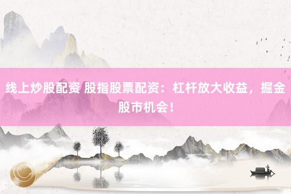 线上炒股配资 股指股票配资：杠杆放大收益，掘金股市机会！