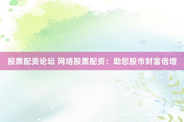 股票配资论坛 网络股票配资：助您股市财富倍增