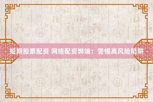 短期股票配资 网络配资弊端：警惕高风险陷阱