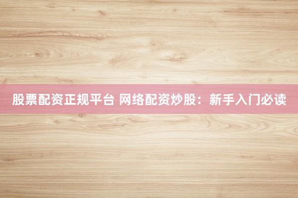 股票配资正规平台 网络配资炒股：新手入门必读